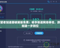 守望者加速器破解版免費：暢享極速網(wǎng)絡體驗，游戲加速一步到位