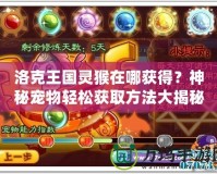 洛克王國靈猴在哪獲得？神秘寵物輕松獲取方法大揭秘！