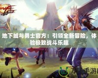 地下城與勇士官方：引領(lǐng)全新冒險，體驗極致戰(zhàn)斗樂趣