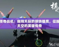 傳奇戰(zhàn)機：翱翔天際的鋼鐵雄鷹，征服天空的英雄傳奇