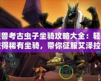 魔獸考古蟲子坐騎攻略大全：輕松獲得稀有坐騎，帶你征服艾澤拉斯
