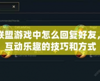英雄聯(lián)盟游戲中怎么回復(fù)好友，提升互動(dòng)樂趣的技巧和方式