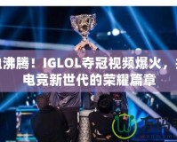 熱血沸騰！IGLOL奪冠視頻爆火，揭開(kāi)電競(jìng)新世代的榮耀篇章