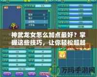 神武龍女怎么加點最好？掌握這些技巧，讓你輕松超越對手！