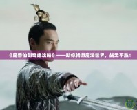 《魔獸仙劍奇緣攻略》——助你暢游魔法世界，戰(zhàn)無不勝！