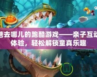 爸爸去哪兒的跑酷游戲——親子互動(dòng)新體驗(yàn)，輕松解鎖童真樂趣