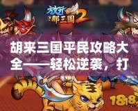 胡來三國(guó)平民攻略大全——輕松逆襲，打破平民限制！
