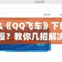 為什么《QQ飛車》下載怎么這么慢？教你幾招解決下載慢的煩惱