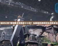 《最終幻想7重制版》流程多少小時？全面解析游戲時長與探索深度