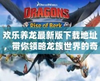 歡樂養(yǎng)龍最新版下載地址，帶你領(lǐng)略龍族世界的奇幻魅力！
