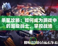 殺星攻略：如何成為游戲中的超級戰(zhàn)士，掌控戰(zhàn)場