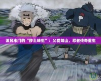 波風水門的“穢土轉(zhuǎn)生”：父愛如山，忍者傳奇重生