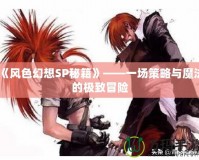 《風(fēng)色幻想SP秘籍》——一場策略與魔法的極致冒險(xiǎn)