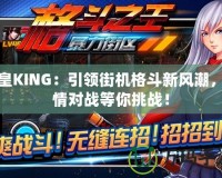 拳皇KING：引領街機格斗新風潮，激情對戰(zhàn)等你挑戰(zhàn)！