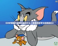 《DNF凝固汽油彈以前叫什么？背后的故事與經(jīng)典回憶》