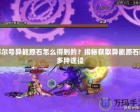 賽爾號(hào)異能原石怎么得到的？揭秘獲取異能原石的多種途徑