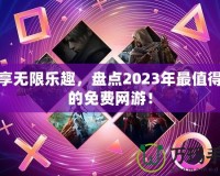 暢享無限樂趣，盤點2023年最值得玩的免費網(wǎng)游！
