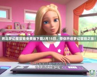 芭比夢幻屋冒險(xiǎn)免費(fèi)版下載2月15日，帶你開啟夢幻冒險(xiǎn)之旅！