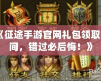 《征途手游官網(wǎng)禮包領(lǐng)取時間，錯過必后悔！》