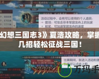 《幻想三國志3》夏浩攻略，掌握這幾招輕松征戰(zhàn)三國！