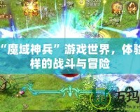 探索“魔域神兵”游戲世界，體驗(yàn)不一樣的戰(zhàn)斗與冒險(xiǎn)