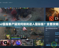 Dota2國服客戶端如何順利進入國際服？全面攻略來啦！