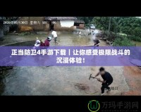 正當(dāng)防衛(wèi)4手游下載｜讓你感受極限戰(zhàn)斗的沉浸體驗(yàn)！