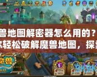 魔獸地圖解密器怎么用的？讓你輕松破解魔獸地圖，探索更多隱藏秘密！