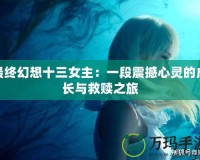 最終幻想十三女主：一段震撼心靈的成長(zhǎng)與救贖之旅