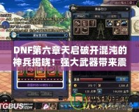DNF第六章天啟破開混沌的神兵揭曉！強(qiáng)大武器帶來震撼變革