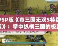 PSP版《真三國無雙5特別版》：掌中縱橫三國的極致體驗