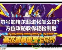 賽爾號加格爾超進(jìn)化怎么打？全方位攻略教你輕松制勝