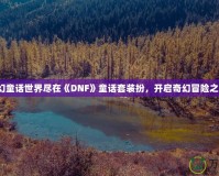 夢幻童話世界盡在《DNF》童話套裝扮，開啟奇幻冒險之旅！