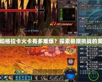 烈焰格拉卡火卡有多難爆？探索極限挑戰(zhàn)的奧秘