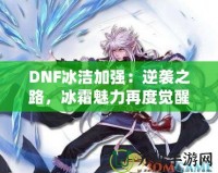 DNF冰潔加強(qiáng)：逆襲之路，冰霜魅力再度覺(jué)醒！