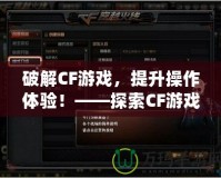 破解CF游戲，提升操作體驗！——探索CF游戲修改器的獨特魅力