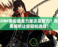 DNF男街霸走力量還是智力？完美解析讓你輕松選擇！