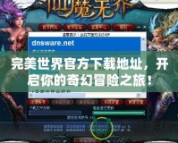 完美世界官方下載地址，開(kāi)啟你的奇幻冒險(xiǎn)之旅！