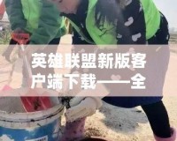 英雄聯(lián)盟新版客戶端下載——全新體驗(yàn)，戰(zhàn)斗即刻開(kāi)始