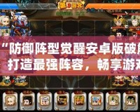 “防御陣型覺醒安卓版破解：打造最強(qiáng)陣容，暢享游戲樂趣！”