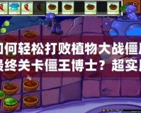 如何輕松打敗植物大戰(zhàn)僵尸最終關(guān)卡僵王博士？超實(shí)用攻略助你一戰(zhàn)成名！