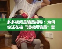 多多視頻是騙局揭秘：為何你還在被“短視頻騙局”套路？