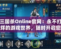 三國殺Online官網(wǎng)：永不打烊的游戲世界，隨時開啟您的精彩戰(zhàn)斗之旅