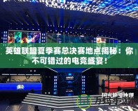 英雄聯(lián)盟夏季賽總決賽地點(diǎn)揭秘：你不可錯(cuò)過(guò)的電競(jìng)盛宴！