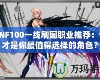 DNF100一線刷圖職業(yè)推薦：誰才是你最值得選擇的角色？