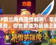 CF新蘭角色屬性解析：掌握這些，你也能成為戰(zhàn)場上的王者！