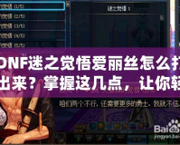 DNF迷之覺(jué)悟愛(ài)麗絲怎么打出來(lái)？掌握這幾點(diǎn)，讓你輕松擊敗強(qiáng)敵！