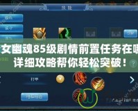 倩女幽魂85級(jí)劇情前置任務(wù)在哪？詳細(xì)攻略幫你輕松突破！