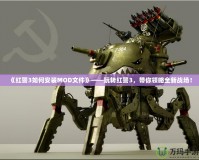 《紅警3如何安裝MOD文件》——玩轉(zhuǎn)紅警3，帶你領(lǐng)略全新戰(zhàn)場(chǎng)！