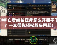 DNF亡者峽谷任務(wù)怎么開啟不了？一文帶你輕松解決問題！